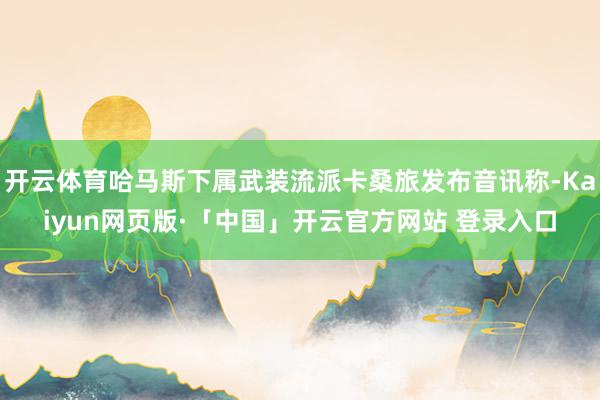 开云体育哈马斯下属武装流派卡桑旅发布音讯称-Kaiyun网页版·「中国」开云官方网站 登录入口