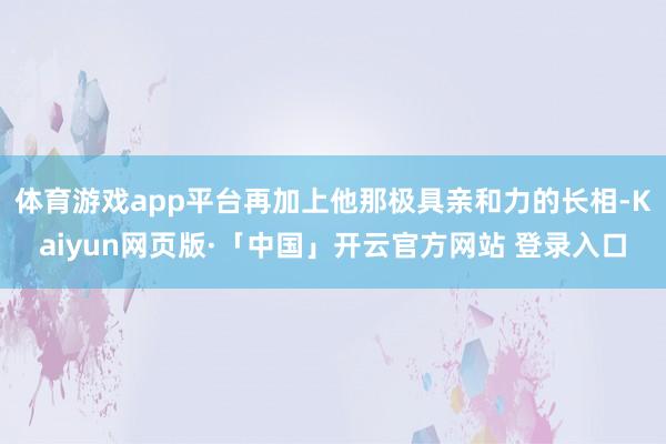 体育游戏app平台再加上他那极具亲和力的长相-Kaiyun网页版·「中国」开云官方网站 登录入口