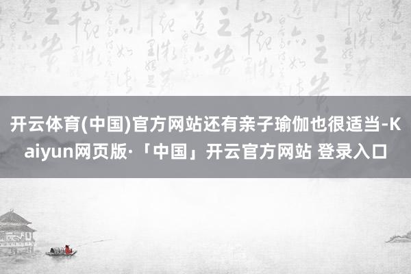 开云体育(中国)官方网站还有亲子瑜伽也很适当-Kaiyun网页版·「中国」开云官方网站 登录入口