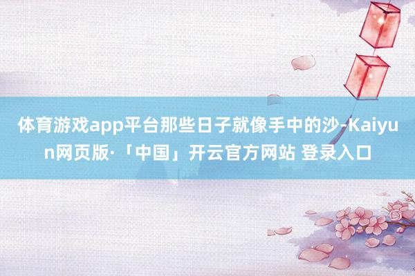 体育游戏app平台那些日子就像手中的沙-Kaiyun网页版·「中国」开云官方网站 登录入口
