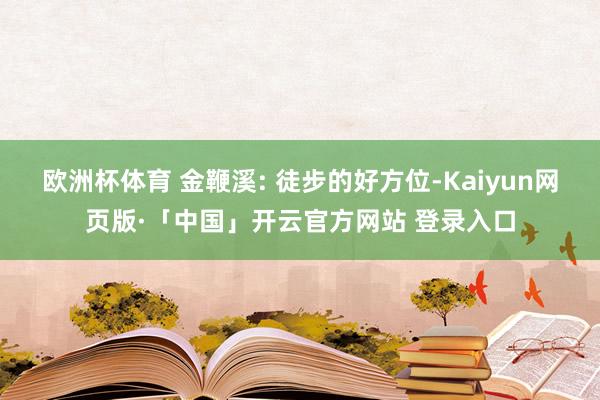 欧洲杯体育 金鞭溪: 徒步的好方位-Kaiyun网页版·「中国」开云官方网站 登录入口