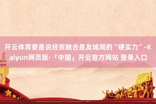 开云体育　　要是说经贸融合是友城周的“硬实力”-Kaiyun网页版·「中国」开云官方网站 登录入口
