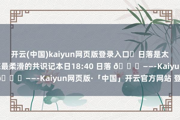 开云(中国)kaiyun网页版登录入口 日落是太空的温雅告别亦然心底最柔滑的共识记本日18:40 日落 🌇——-Kaiyun网页版·「中国」开云官方网站 登录入口
