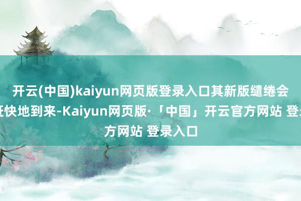 开云(中国)kaiyun网页版登录入口其新版缱绻会如斯赶快地到来-Kaiyun网页版·「中国」开云官方网站 登录入口