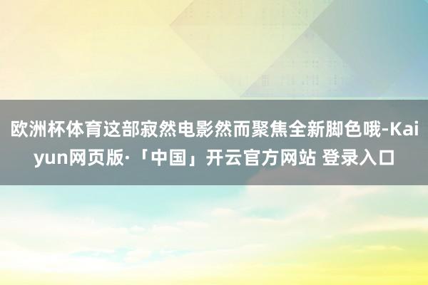 欧洲杯体育这部寂然电影然而聚焦全新脚色哦-Kaiyun网页版·「中国」开云官方网站 登录入口