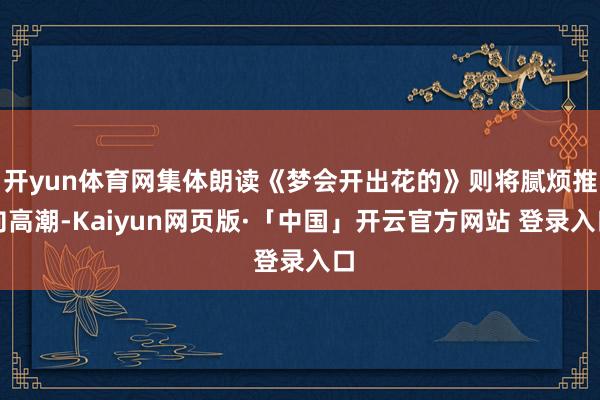 开yun体育网集体朗读《梦会开出花的》则将腻烦推向高潮-Kaiyun网页版·「中国」开云官方网站 登录入口