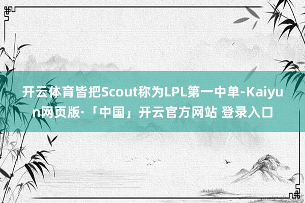 开云体育皆把Scout称为LPL第一中单-Kaiyun网页版·「中国」开云官方网站 登录入口