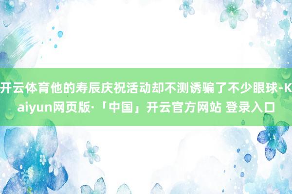 开云体育他的寿辰庆祝活动却不测诱骗了不少眼球-Kaiyun网页版·「中国」开云官方网站 登录入口