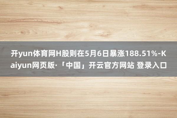 开yun体育网H股则在5月6日暴涨188.51%-Kaiyun网页版·「中国」开云官方网站 登录入口