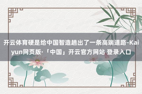 开云体育硬是给中国智造趟出了一条高端道路-Kaiyun网页版·「中国」开云官方网站 登录入口