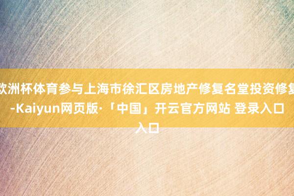 欧洲杯体育参与上海市徐汇区房地产修复名堂投资修复-Kaiyun网页版·「中国」开云官方网站 登录入口