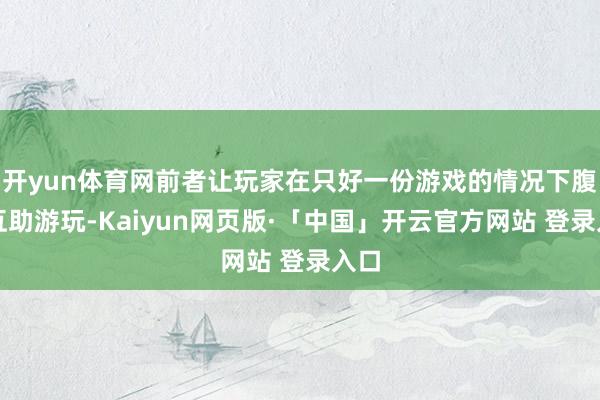 开yun体育网前者让玩家在只好一份游戏的情况下腹地互助游玩-Kaiyun网页版·「中国」开云官方网站 登录入口