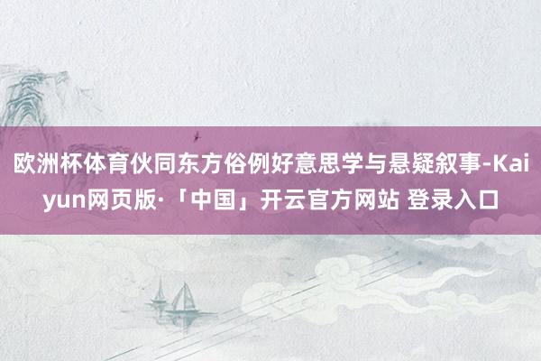 欧洲杯体育伙同东方俗例好意思学与悬疑叙事-Kaiyun网页版·「中国」开云官方网站 登录入口