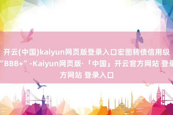开云(中国)kaiyun网页版登录入口宏图转债信用级别为“BBB+”-Kaiyun网页版·「中国」开云官方网站 登录入口