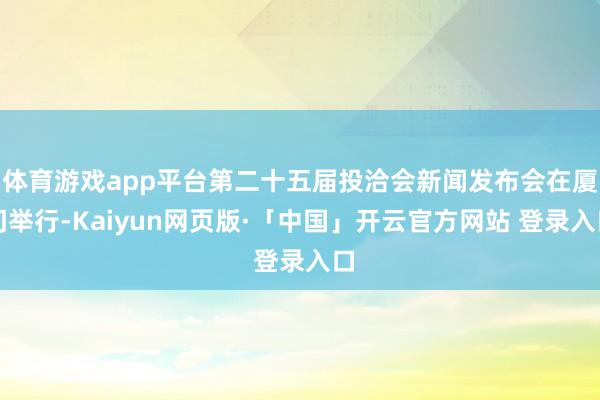 体育游戏app平台第二十五届投洽会新闻发布会在厦门举行-Kaiyun网页版·「中国」开云官方网站 登录入口