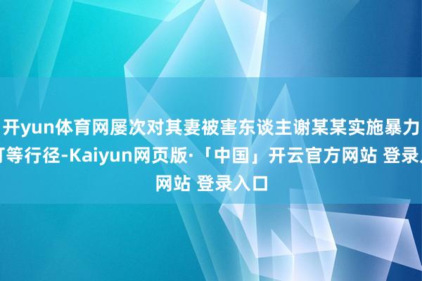 开yun体育网屡次对其妻被害东谈主谢某某实施暴力殴打等行径-Kaiyun网页版·「中国」开云官方网站 登录入口