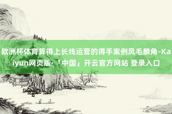 欧洲杯体育算得上长线运营的得手案例凤毛麟角-Kaiyun网页版·「中国」开云官方网站 登录入口