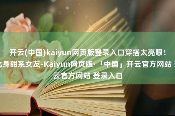 开云(中国)kaiyun网页版登录入口穿搭太亮眼！孙允珠化身甜系女友-Kaiyun网页版·「中国」开云官方网站 登录入口