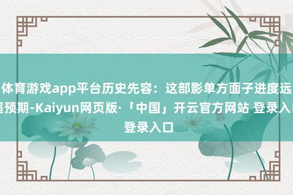 体育游戏app平台历史先容：这部影单方面子进度远超预期-Kaiyun网页版·「中国」开云官方网站 登录入口