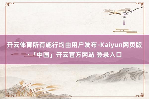 开云体育所有施行均由用户发布-Kaiyun网页版·「中国」开云官方网站 登录入口