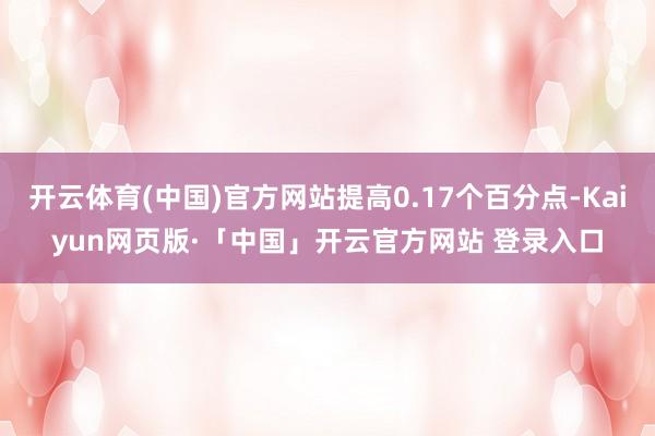 开云体育(中国)官方网站提高0.17个百分点-Kaiyun网页版·「中国」开云官方网站 登录入口
