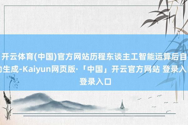 开云体育(中国)官方网站历程东谈主工智能运算后自动生成-Kaiyun网页版·「中国」开云官方网站 登录入口