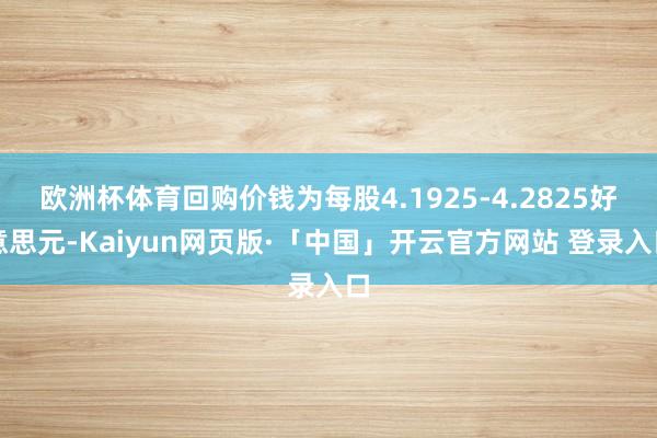 欧洲杯体育回购价钱为每股4.1925-4.2825好意思元-Kaiyun网页版·「中国」开云官方网站 登录入口