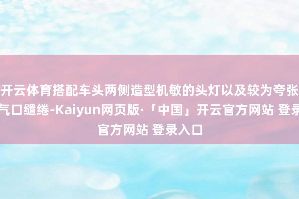 开云体育搭配车头两侧造型机敏的头灯以及较为夸张的进气口缱绻-Kaiyun网页版·「中国」开云官方网站 登录入口