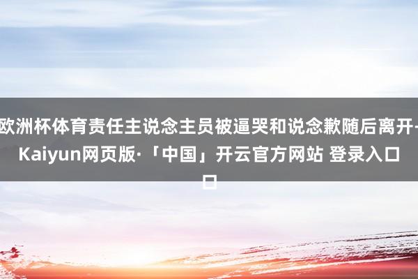 欧洲杯体育责任主说念主员被逼哭和说念歉随后离开-Kaiyun网页版·「中国」开云官方网站 登录入口