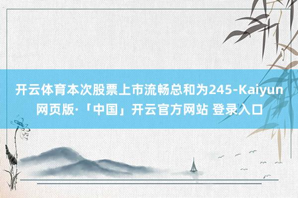 开云体育本次股票上市流畅总和为245-Kaiyun网页版·「中国」开云官方网站 登录入口