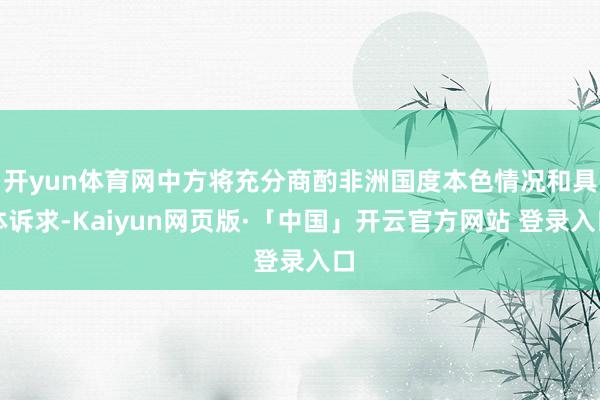 开yun体育网中方将充分商酌非洲国度本色情况和具体诉求-Kaiyun网页版·「中国」开云官方网站 登录入口