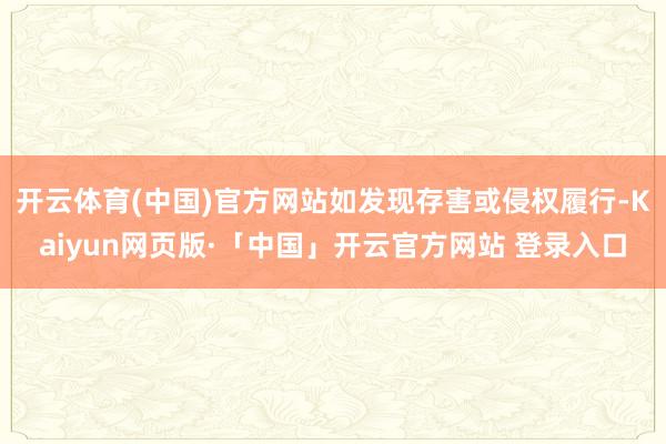 开云体育(中国)官方网站如发现存害或侵权履行-Kaiyun网页版·「中国」开云官方网站 登录入口