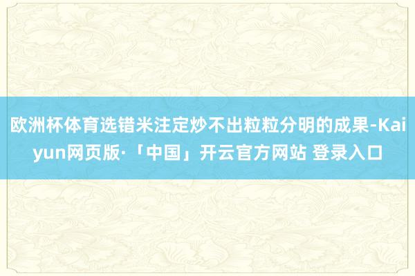 欧洲杯体育选错米注定炒不出粒粒分明的成果-Kaiyun网页版·「中国」开云官方网站 登录入口