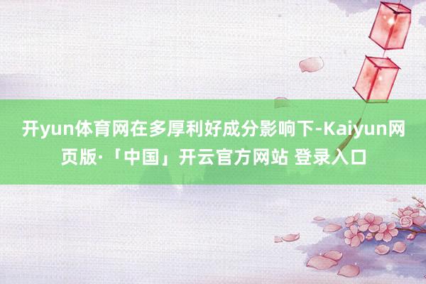 开yun体育网在多厚利好成分影响下-Kaiyun网页版·「中国」开云官方网站 登录入口