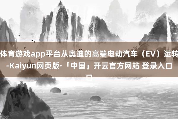体育游戏app平台从奥迪的高端电动汽车（EV）运转-Kaiyun网页版·「中国」开云官方网站 登录入口