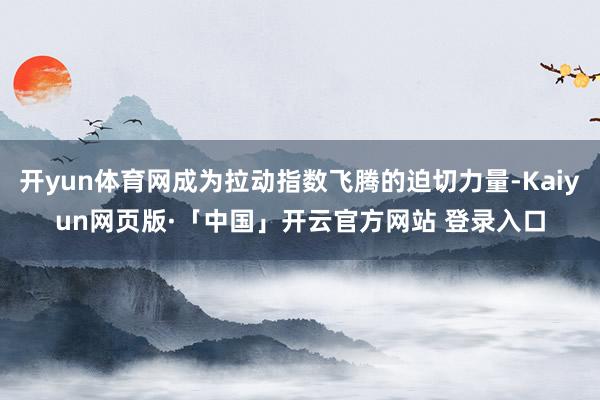 开yun体育网成为拉动指数飞腾的迫切力量-Kaiyun网页版·「中国」开云官方网站 登录入口