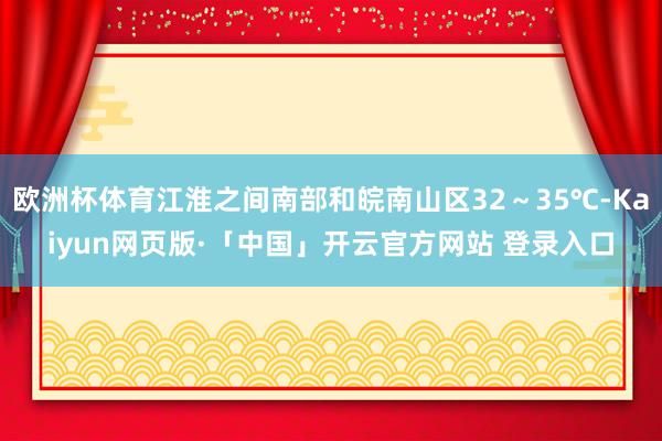 欧洲杯体育江淮之间南部和皖南山区32～35℃-Kaiyun网页版·「中国」开云官方网站 登录入口