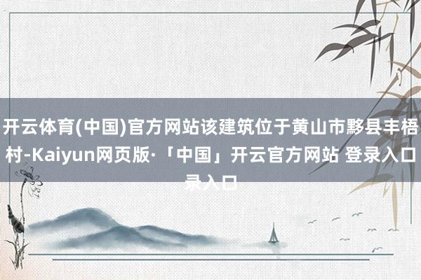 开云体育(中国)官方网站该建筑位于黄山市黟县丰梧村-Kaiyun网页版·「中国」开云官方网站 登录入口