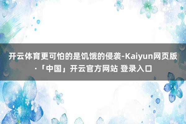 开云体育更可怕的是饥饿的侵袭-Kaiyun网页版·「中国」开云官方网站 登录入口