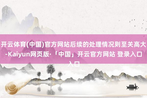 开云体育(中国)官方网站后续的处理情况则至关高大-Kaiyun网页版·「中国」开云官方网站 登录入口