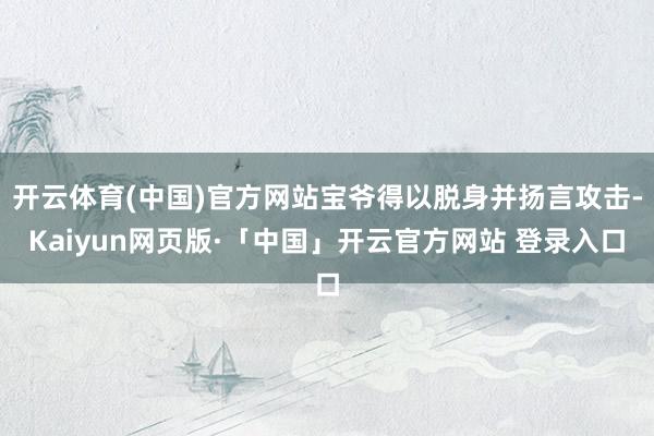 开云体育(中国)官方网站宝爷得以脱身并扬言攻击-Kaiyun网页版·「中国」开云官方网站 登录入口
