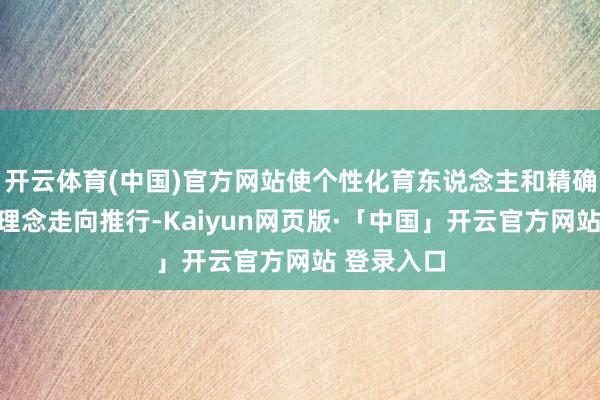 开云体育(中国)官方网站使个性化育东说念主和精确化教学从理念走向推行-Kaiyun网页版·「中国」开云官方网站 登录入口