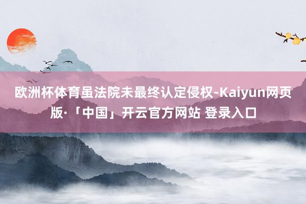 欧洲杯体育虽法院未最终认定侵权-Kaiyun网页版·「中国」开云官方网站 登录入口