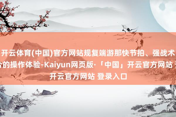 开云体育(中国)官方网站规复端游那快节拍、强战术、重配合的操作体验-Kaiyun网页版·「中国」开云官方网站 登录入口