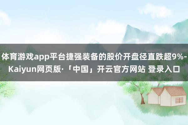 体育游戏app平台捷强装备的股价开盘径直跌超9%-Kaiyun网页版·「中国」开云官方网站 登录入口