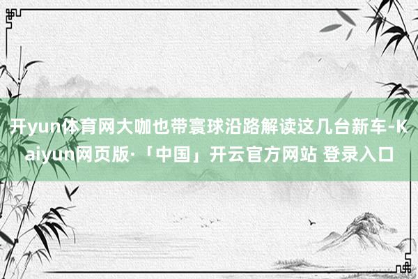 开yun体育网大咖也带寰球沿路解读这几台新车-Kaiyun网页版·「中国」开云官方网站 登录入口