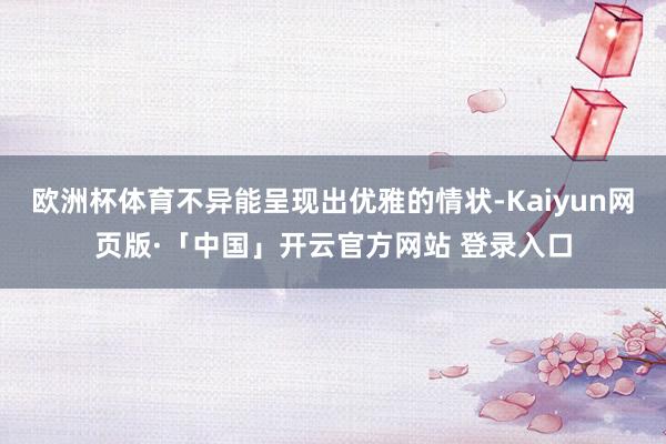 欧洲杯体育不异能呈现出优雅的情状-Kaiyun网页版·「中国」开云官方网站 登录入口
