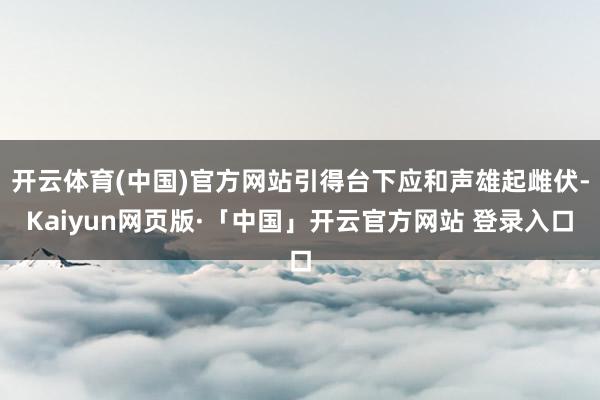 开云体育(中国)官方网站引得台下应和声雄起雌伏-Kaiyun网页版·「中国」开云官方网站 登录入口