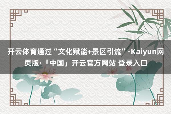 开云体育通过“文化赋能+景区引流”-Kaiyun网页版·「中国」开云官方网站 登录入口