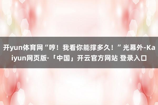 开yun体育网“哼！我看你能撑多久！”光幕外-Kaiyun网页版·「中国」开云官方网站 登录入口